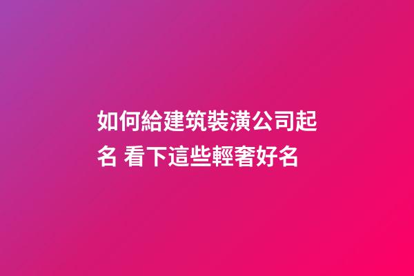 如何給建筑裝潢公司起名 看下這些輕奢好名-第1張-公司起名-玄機派